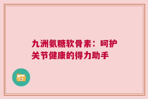 九洲氨糖软骨素：呵护关节健康的得力助手