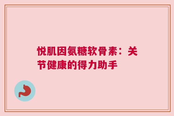 悦肌因氨糖软骨素：关节健康的得力助手