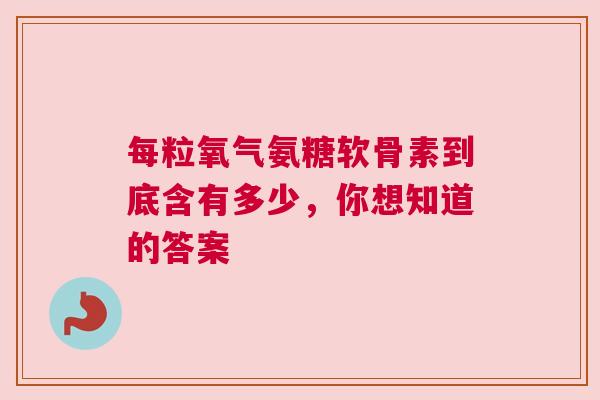 每粒氧气氨糖软骨素到底含有多少，你想知道的答案