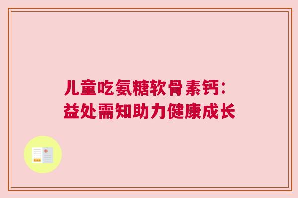 儿童吃氨糖软骨素钙：益处需知助力健康成长