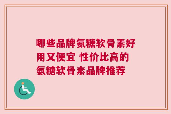 哪些品牌氨糖软骨素好用又便宜 性价比高的氨糖软骨素品牌推荐