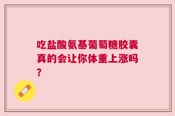吃盐酸氨基葡萄糖胶囊真的会让你体重上涨吗？