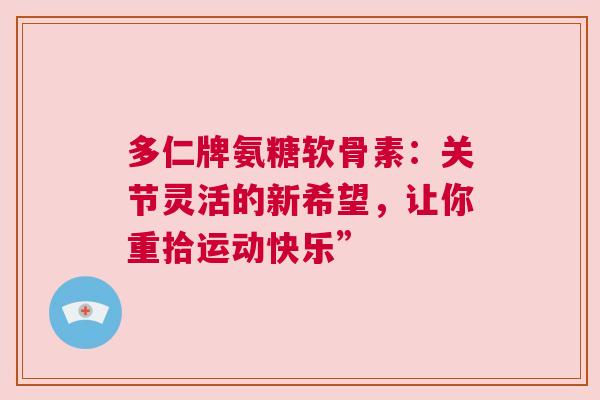 多仁牌氨糖软骨素:关节灵活的新希望,让你重拾运动快乐” 多仁牌氨糖软骨素:关节灵活的新希望,让你重拾运动快乐”