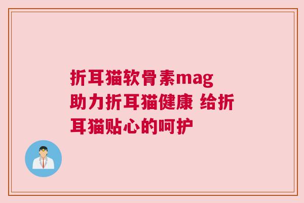 折耳猫软骨素mag 助力折耳猫健康 给折耳猫贴心的呵护