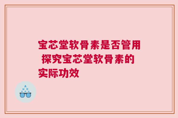 宝芯堂软骨素是否管用 探究宝芯堂软骨素的实际功效 宝芯堂软骨素是否管用 探究宝芯堂软骨素的实际功效