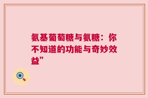 氨基葡萄糖与氨糖:你不知道的功能与奇妙效益” 氨基葡萄糖与氨糖:你不知道的功能与奇妙效益”