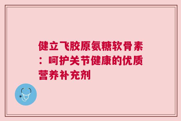 健立飞胶原氨糖软骨素:呵护关节健康的优质营养补充剂 健立飞胶原氨糖软骨素:呵护关节健康的优质营养补充剂