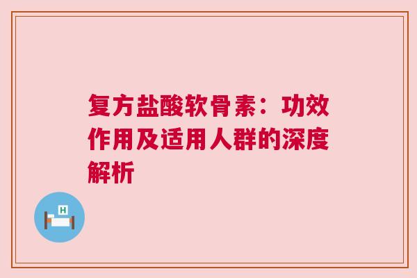 复方盐酸软骨素：功效作用及适用人群的深度解析