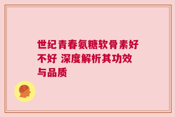 世纪青春氨糖软骨素好不好 深度解析其功效与品质