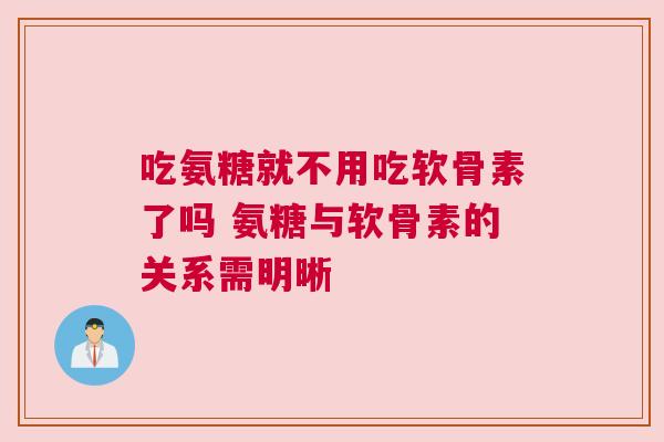 吃氨糖就不用吃软骨素了吗 氨糖与软骨素的关系需明晰