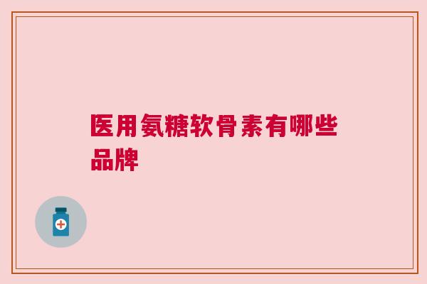 医用氨糖软骨素有哪些品牌 医用氨糖软骨素有哪些品牌