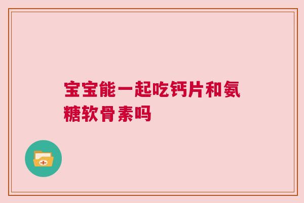 宝宝能一起吃钙片和氨糖软骨素吗 宝宝能一起吃钙片和氨糖软骨素吗