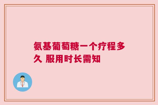 氨基葡萄糖一个疗程多久 服用时长需知