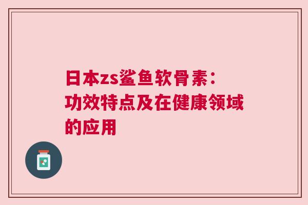 日本zs鲨鱼软骨素：功效特点及在健康领域的应用