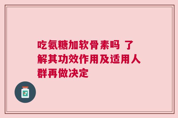 吃氨糖加软骨素吗 了解其功效作用及适用人群再做决定