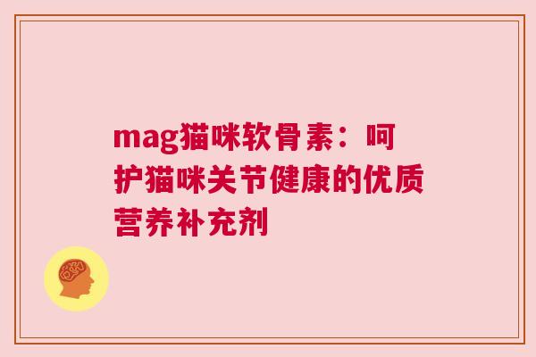 mag猫咪软骨素:呵护猫咪关节健康的优质营养补充剂 mag猫咪软骨素:呵护猫咪关节健康的优质营养补充剂