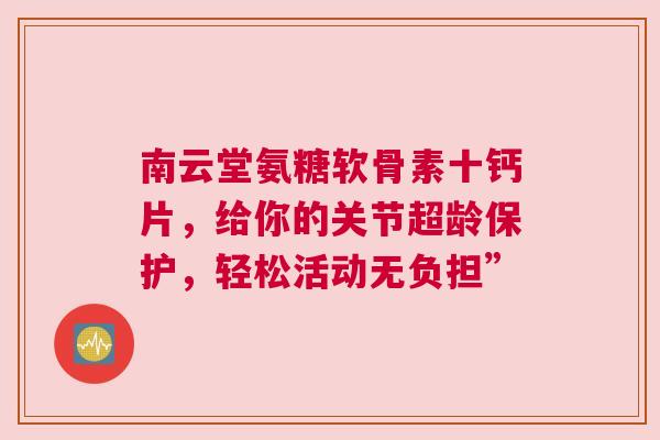 南云堂氨糖软骨素十钙片,给你的关节超龄保护,轻松活动无负担” 南云堂氨糖软骨素十钙片,给你的关节超龄保护,轻松活动无负担”