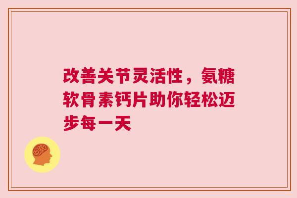 改善关节灵活性，氨糖软骨素钙片助你轻松迈步每一天