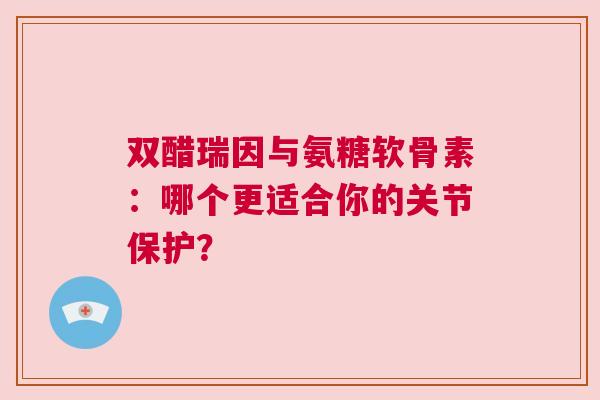 双醋瑞因与氨糖软骨素：哪个更适合你的关节保护？