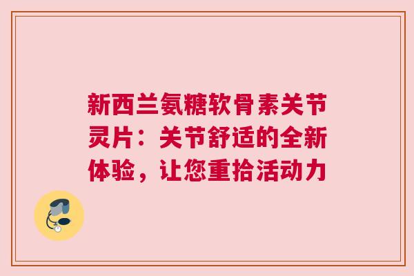 新西兰氨糖软骨素关节灵片：关节舒适的全新体验，让您重拾活动力