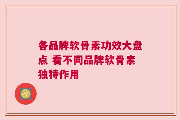 各品牌软骨素功效大盘点 看不同品牌软骨素独特作用