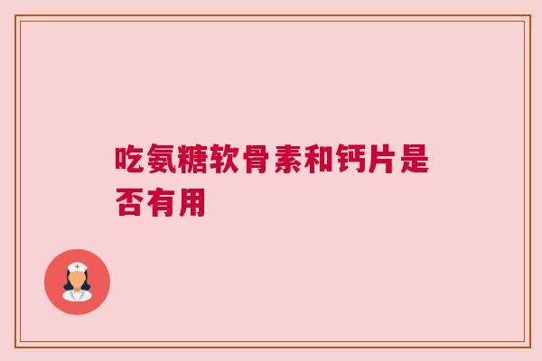 吃氨糖软骨素和钙片是否有用