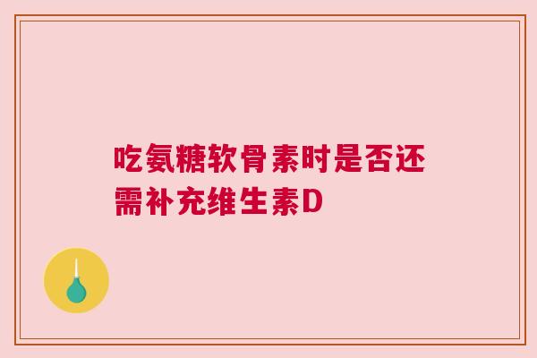 吃氨糖软骨素时是否还需补充维生素D
