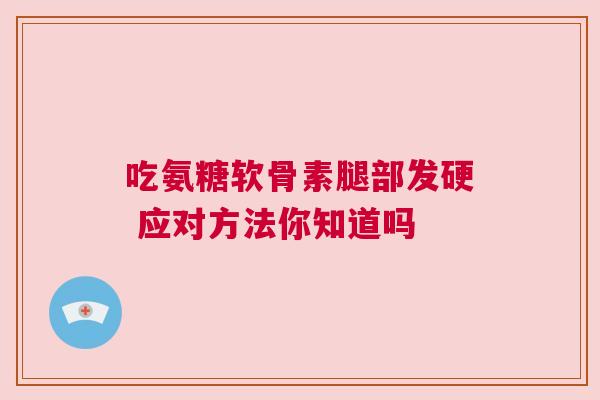 吃氨糖软骨素腿部发硬 应对方法你知道吗