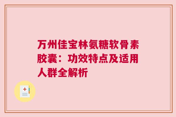 万州佳宝林氨糖软骨素胶囊：功效特点及适用人群全解析