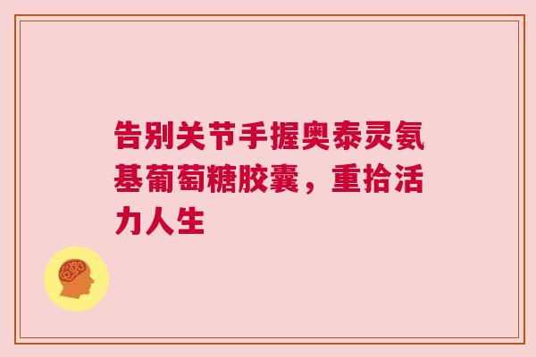 告别关节手握奥泰灵氨基葡萄糖胶囊，重拾活力人生