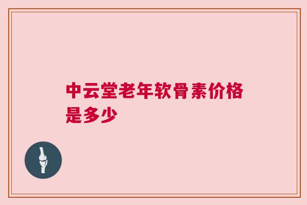 中云堂老年软骨素价格是多少