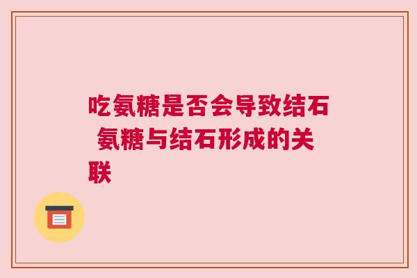 吃氨糖是否会导致结石 氨糖与结石形成的关联