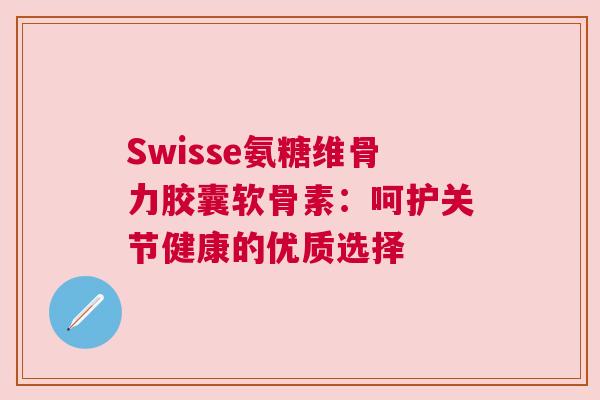 Swisse氨糖维骨力胶囊软骨素：呵护关节健康的优质选择