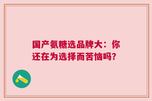 国产氨糖选品牌大：你还在为选择而苦恼吗？