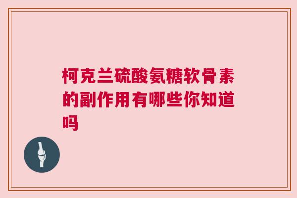 柯克兰硫酸氨糖软骨素的副作用有哪些你知道吗