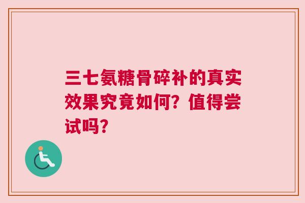 三七氨糖骨碎补的真实效果究竟如何？值得尝试吗？
