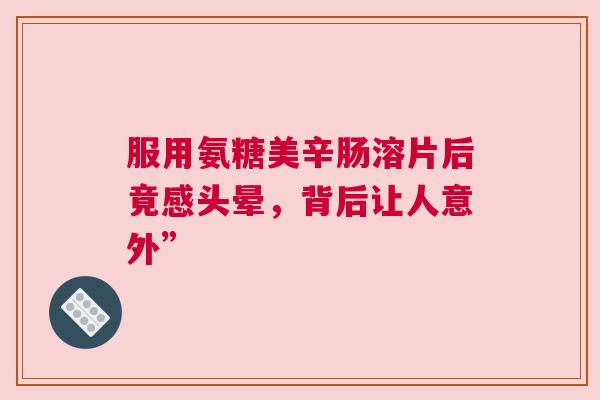 服用氨糖美辛肠溶片后竟感头晕，背后让人意外”