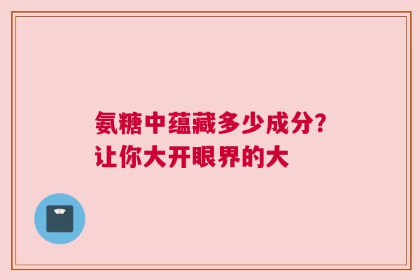 氨糖中蕴藏多少成分？让你大开眼界的大
