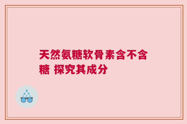 天然氨糖软骨素含不含糖 探究其成分
