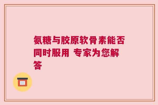 氨糖与胶原软骨素能否同时服用 专家为您解答