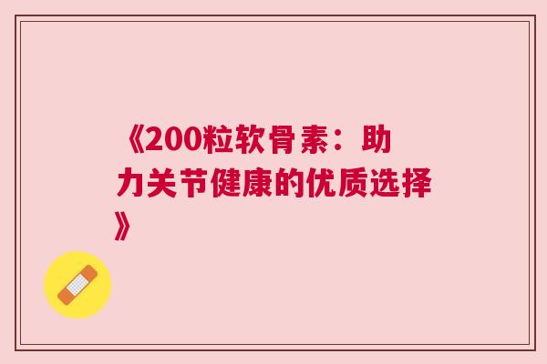 《200粒软骨素:助力关节健康的优质选择》 《200粒软骨素:助力关节健康的优质选择》