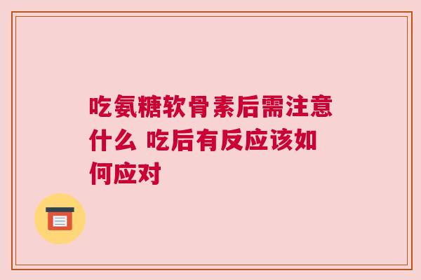 吃氨糖软骨素后需注意什么 吃后有反应该如何应对