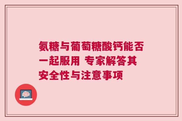 氨糖与葡萄糖酸钙能否一起服用 专家解答其安全性与注意事项