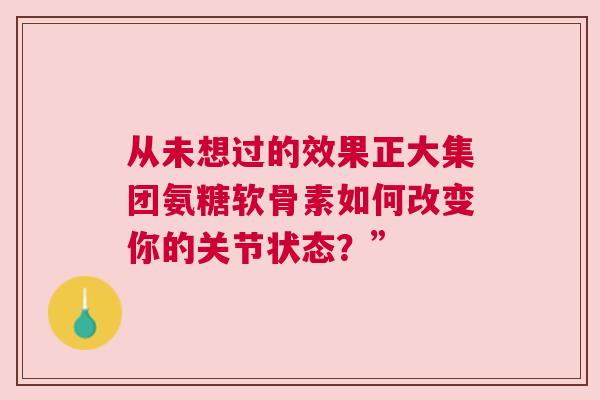 从未想过的效果正大集团氨糖软骨素如何改变你的关节状态？”