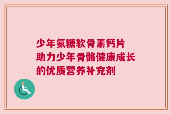 少年氨糖软骨素钙片 助力少年骨骼健康成长的优质营养补充剂