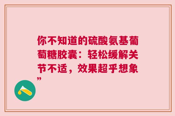 你不知道的硫酸氨基葡萄糖胶囊：轻松缓解关节不适，效果超乎想象”