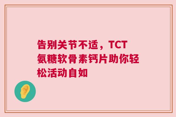告别关节不适，TCT氨糖软骨素钙片助你轻松活动自如