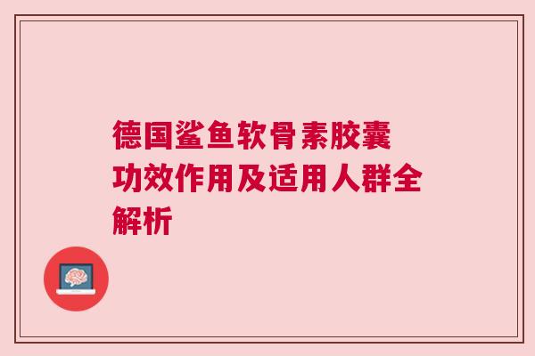 德国鲨鱼软骨素胶囊 功效作用及适用人群全解析
