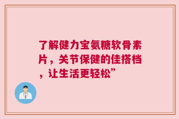 了解健力宝氨糖软骨素片，关节保健的佳搭档，让生活更轻松”