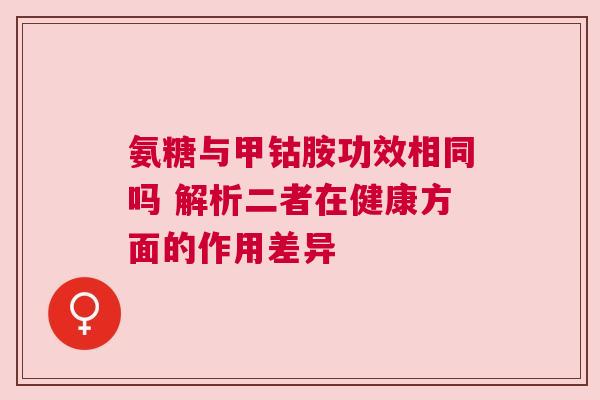 氨糖与甲钴胺功效相同吗 解析二者在健康方面的作用差异